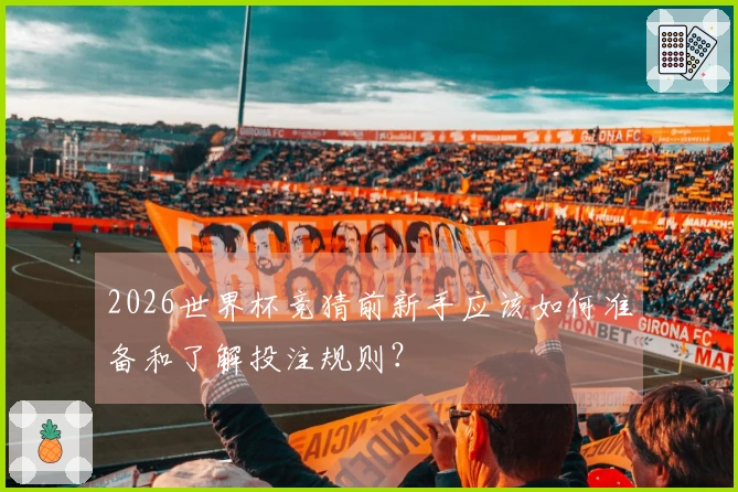 2026世界杯竞猜前新手应该如何准备和了解投注规则？