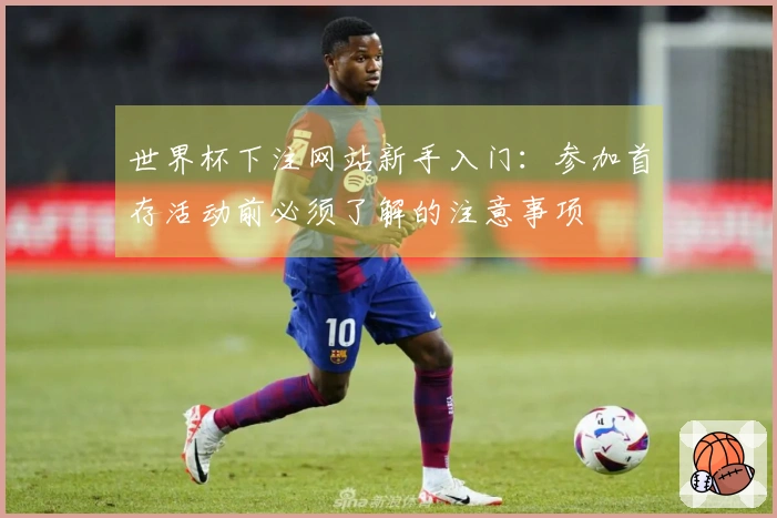 世界杯下注网站新手入门：参加首存活动前必须了解的注意事项