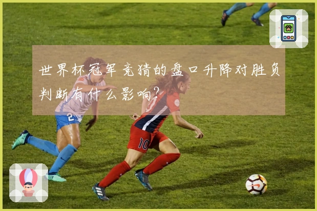 世界杯冠军竞猜的盘口升降对胜负判断有什么影响？