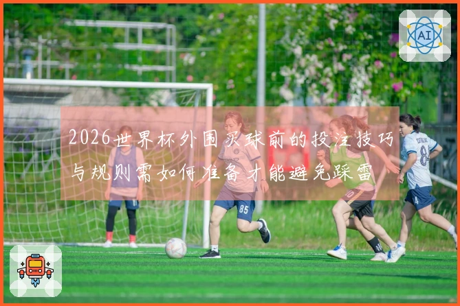 2026世界杯外围买球前的投注技巧与规则需如何准备才能避免踩雷