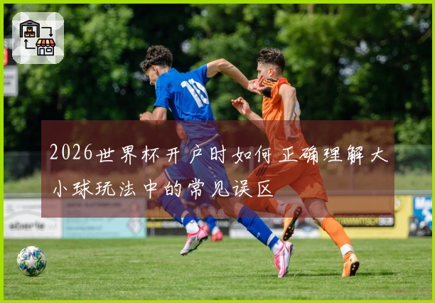2026世界杯开户时如何正确理解大小球玩法中的常见误区