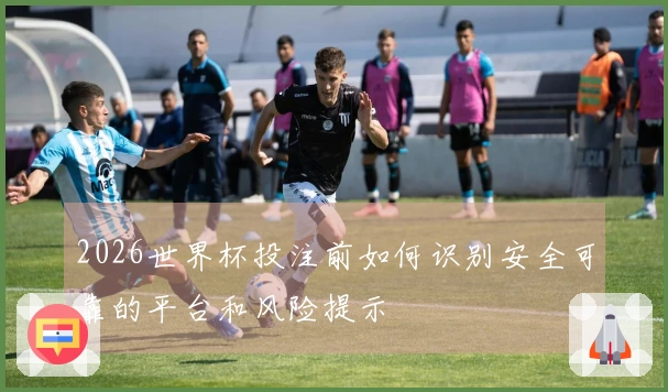2026世界杯投注前如何识别安全可靠的平台和风险提示