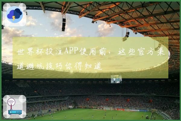 世界杯投注APP使用前，这些官方渠道避坑技巧你得知道
