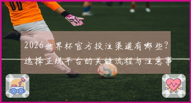 2026世界杯官方投注渠道有哪些？选择正规平台的关键流程与注意事项