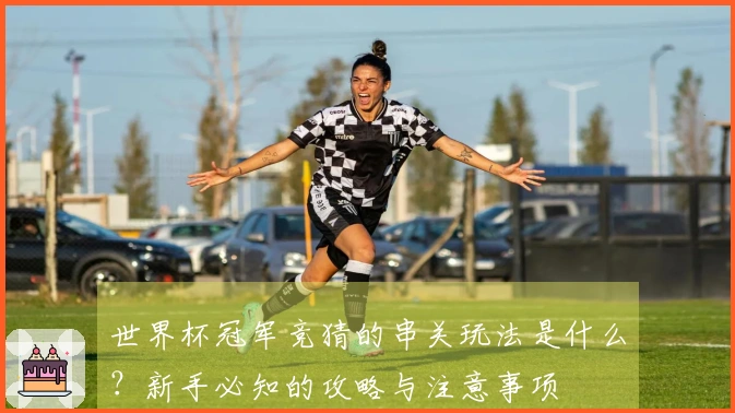世界杯冠军竞猜的串关玩法是什么？新手必知的攻略与注意事项