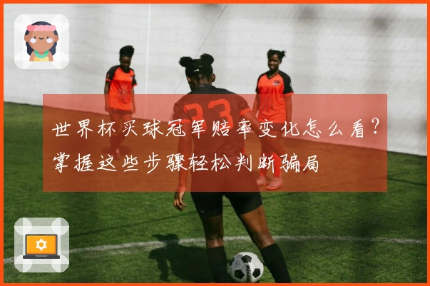世界杯买球冠军赔率变化怎么看？掌握这些步骤轻松判断骗局