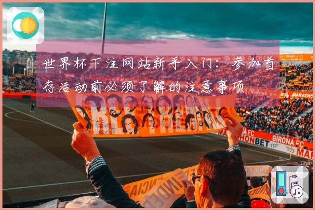 世界杯下注网站新手入门：参加首存活动前必须了解的注意事项