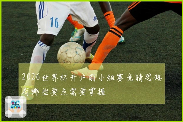 2026世界杯开户前小组赛竞猜思路有哪些要点需要掌握