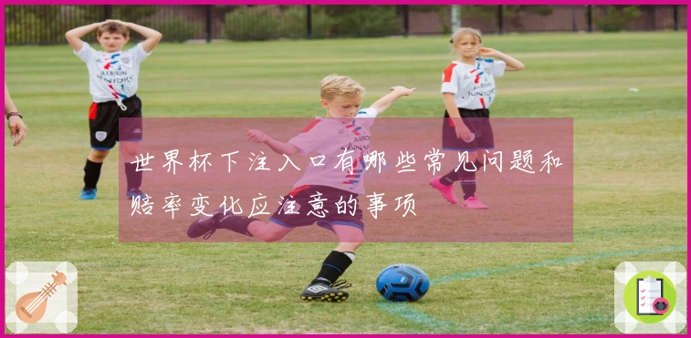 世界杯下注入口有哪些常见问题和赔率变化应注意的事项