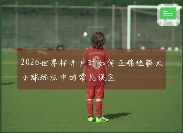 2026世界杯开户时如何正确理解大小球玩法中的常见误区