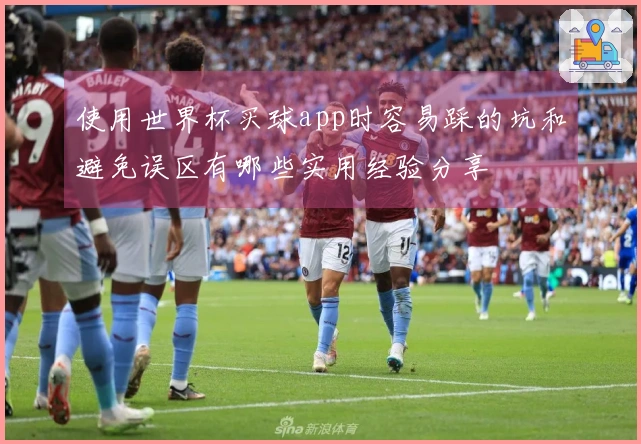 使用世界杯买球app时容易踩的坑和避免误区有哪些实用经验分享