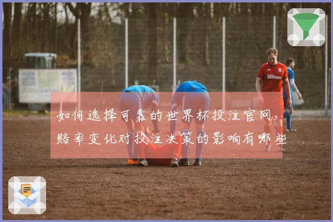 如何选择可靠的世界杯投注官网，赔率变化对投注决策的影响有哪些？