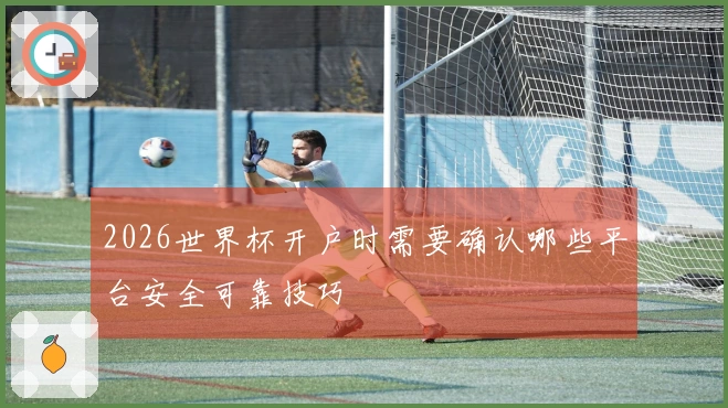 2026世界杯开户时需要确认哪些平台安全可靠技巧