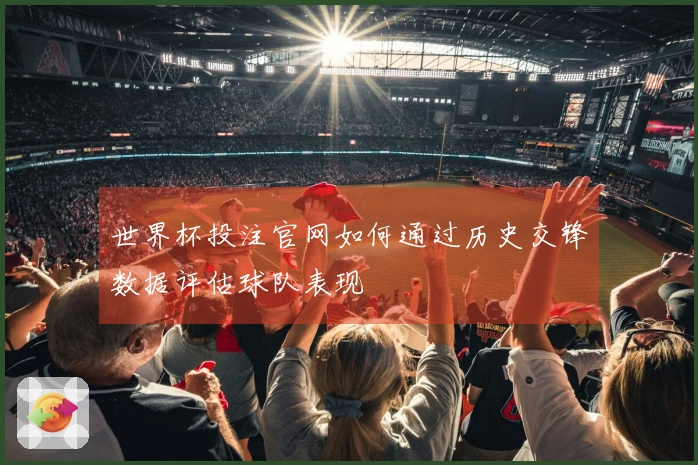 世界杯投注官网如何通过历史交锋数据评估球队表现
