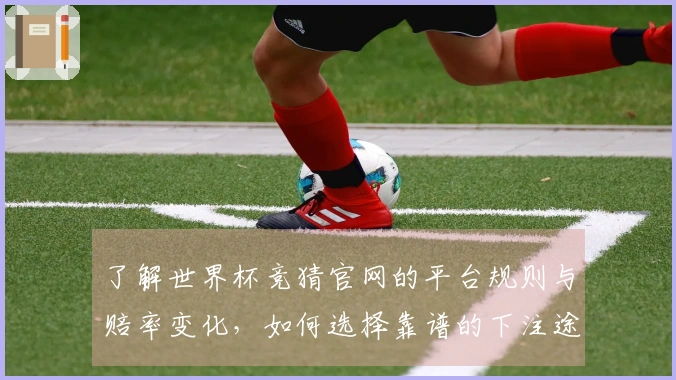 了解世界杯竞猜官网的平台规则与赔率变化，如何选择靠谱的下注途径？