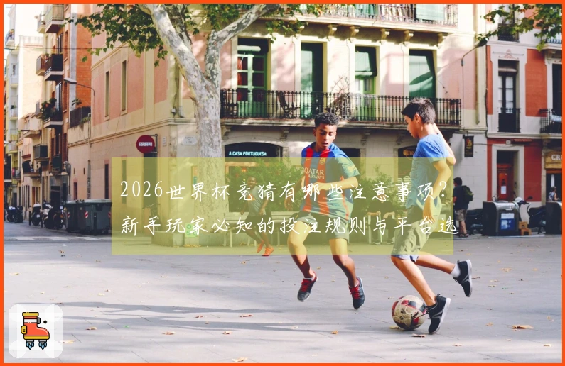 2026世界杯竞猜有哪些注意事项？新手玩家必知的投注规则与平台选择技巧