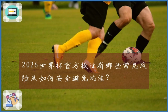 2026世界杯官方投注有哪些常见风险及如何安全避免坑洼？