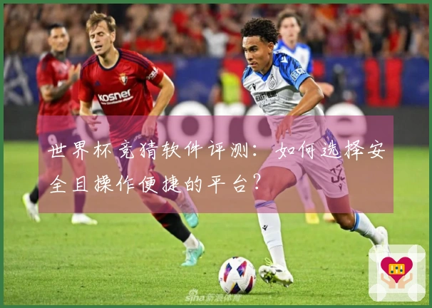 世界杯竞猜软件评测：如何选择安全且操作便捷的平台？