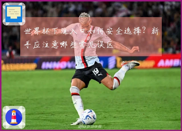 世界杯下注入口如何安全选择？新手应注意哪些常见误区