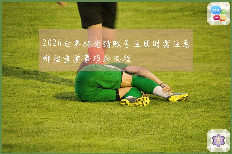 2026世界杯竞猜账号注册时需注意哪些重要事项和流程
