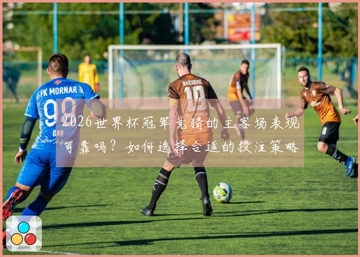 2026世界杯冠军竞猜的主客场表现可靠吗？如何选择合适的投注策略？