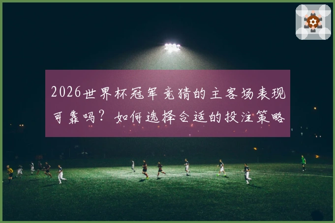 2026世界杯冠军竞猜的主客场表现可靠吗？如何选择合适的投注策略？