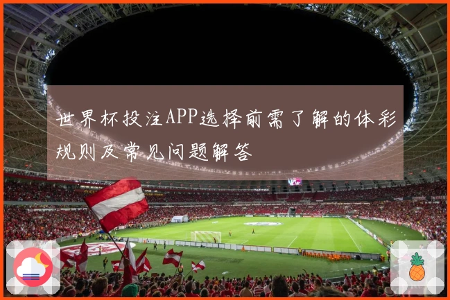 世界杯投注APP选择前需了解的体彩规则及常见问题解答