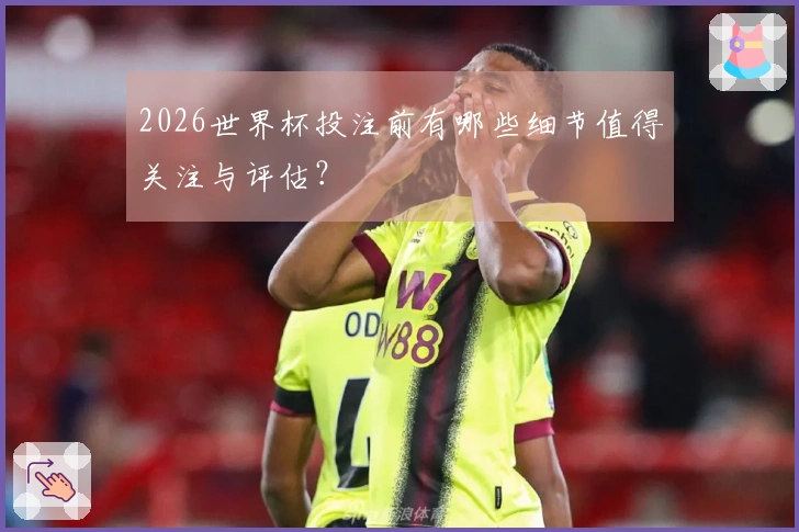 2026世界杯投注前有哪些细节值得关注与评估？