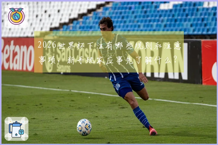 2026世界杯下注有哪些规则和注意事项，新手玩家应事先了解什么？