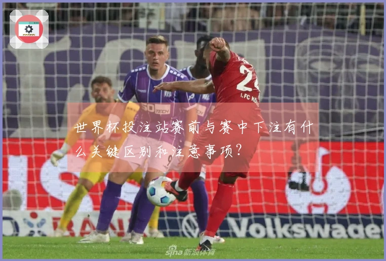 世界杯投注站赛前与赛中下注有什么关键区别和注意事项？