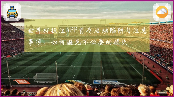世界杯投注APP首存活动陷阱与注意事项，如何避免不必要的损失
