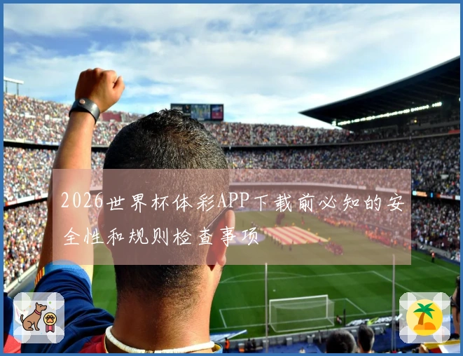 2026世界杯体彩APP下载前必知的安全性和规则检查事项