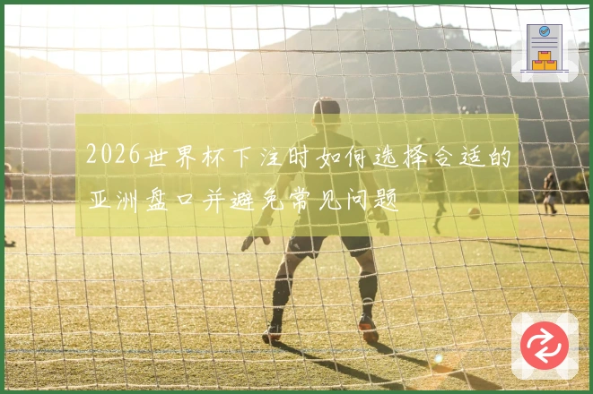 2026世界杯下注时如何选择合适的亚洲盘口并避免常见问题