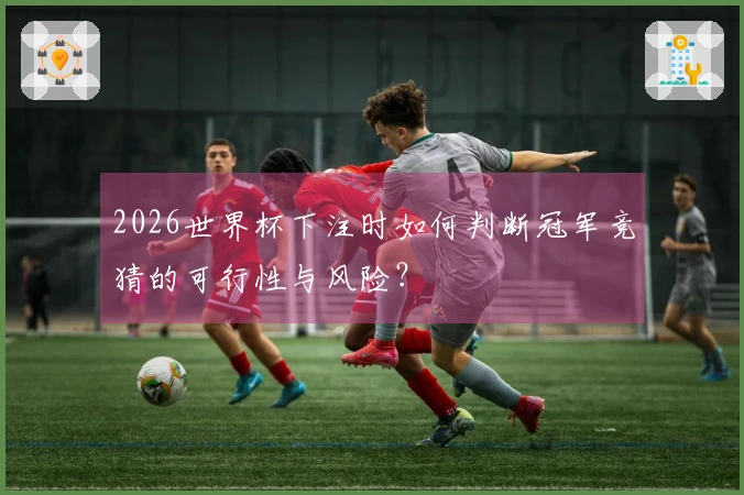 2026世界杯下注时如何判断冠军竞猜的可行性与风险？