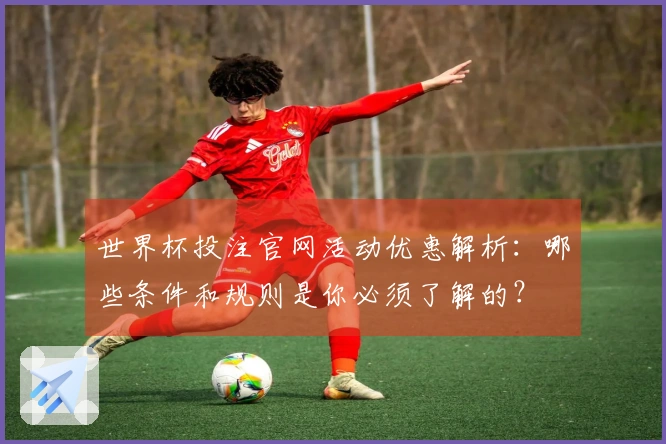 世界杯投注官网活动优惠解析：哪些条件和规则是你必须了解的？