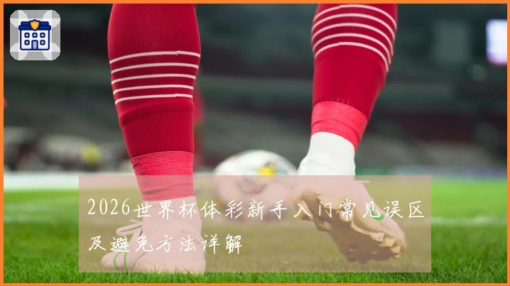 2026世界杯体彩新手入门常见误区及避免方法详解