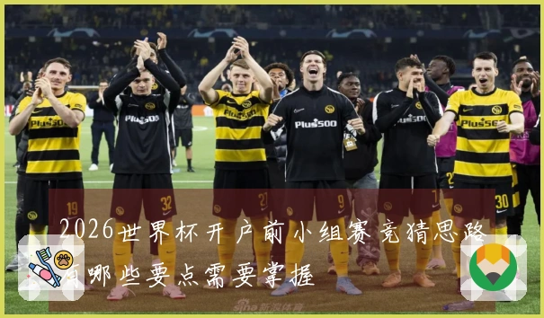 2026世界杯开户前小组赛竞猜思路有哪些要点需要掌握