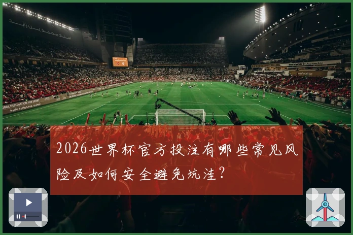 2026世界杯官方投注有哪些常见风险及如何安全避免坑洼？