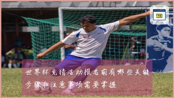 世界杯竞猜活动报名前有哪些关键步骤和注意事项需要掌握