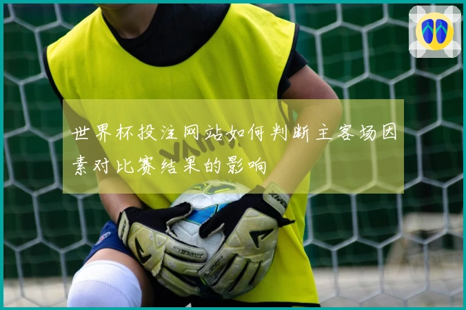 世界杯投注网站如何判断主客场因素对比赛结果的影响